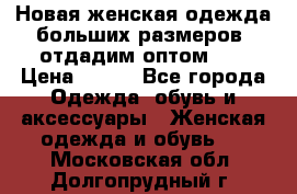 Новая женская одежда больших размеров (отдадим оптом)   › Цена ­ 500 - Все города Одежда, обувь и аксессуары » Женская одежда и обувь   . Московская обл.,Долгопрудный г.